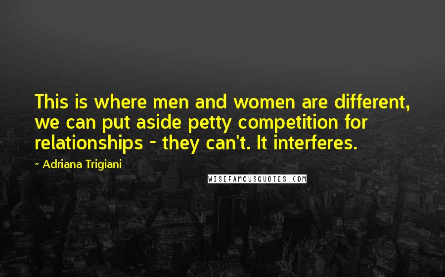 Adriana Trigiani Quotes: This is where men and women are different, we can put aside petty competition for relationships - they can't. It interferes.