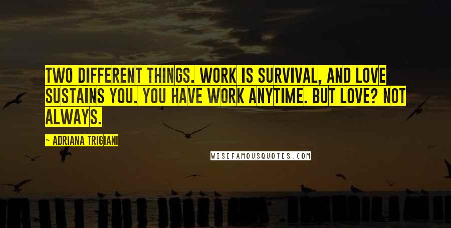 Adriana Trigiani Quotes: Two different things. Work is survival, and love sustains you. You have work anytime. But love? Not always.