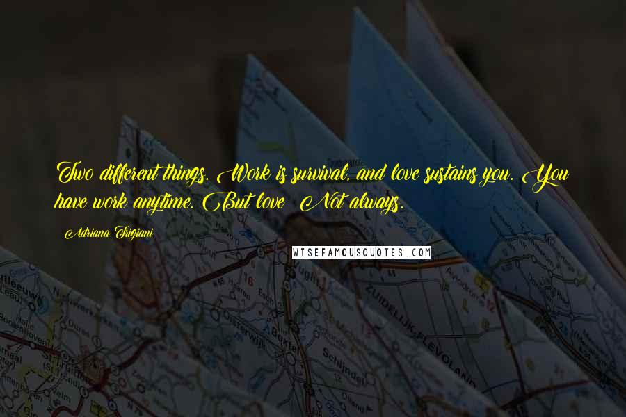 Adriana Trigiani Quotes: Two different things. Work is survival, and love sustains you. You have work anytime. But love? Not always.