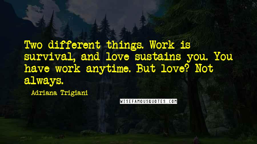 Adriana Trigiani Quotes: Two different things. Work is survival, and love sustains you. You have work anytime. But love? Not always.