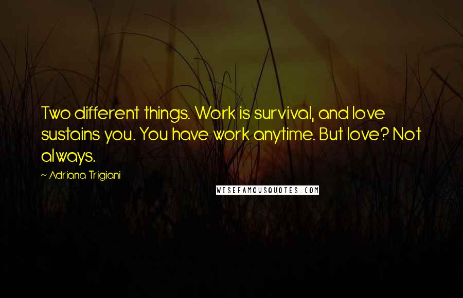 Adriana Trigiani Quotes: Two different things. Work is survival, and love sustains you. You have work anytime. But love? Not always.