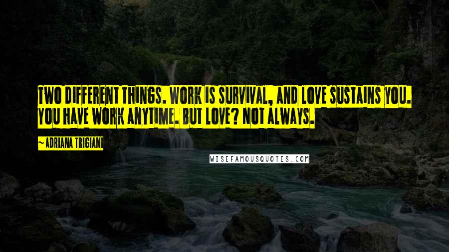 Adriana Trigiani Quotes: Two different things. Work is survival, and love sustains you. You have work anytime. But love? Not always.