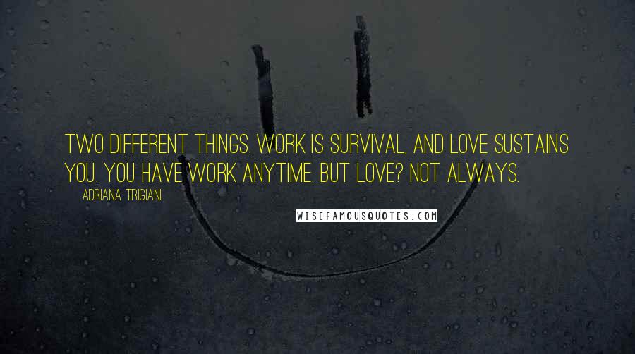 Adriana Trigiani Quotes: Two different things. Work is survival, and love sustains you. You have work anytime. But love? Not always.