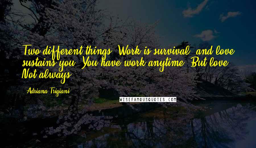 Adriana Trigiani Quotes: Two different things. Work is survival, and love sustains you. You have work anytime. But love? Not always.