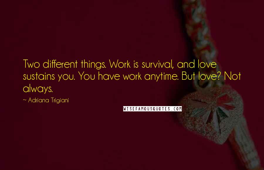 Adriana Trigiani Quotes: Two different things. Work is survival, and love sustains you. You have work anytime. But love? Not always.