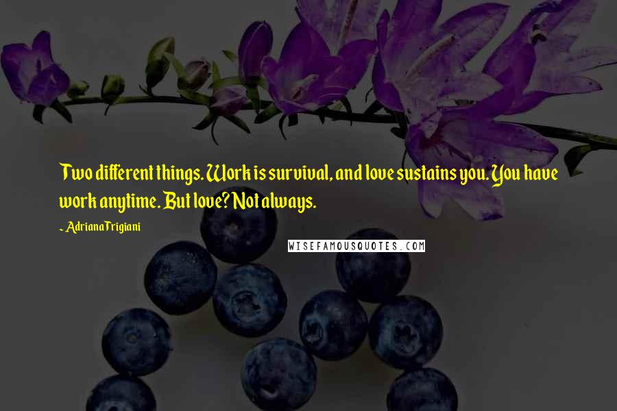 Adriana Trigiani Quotes: Two different things. Work is survival, and love sustains you. You have work anytime. But love? Not always.