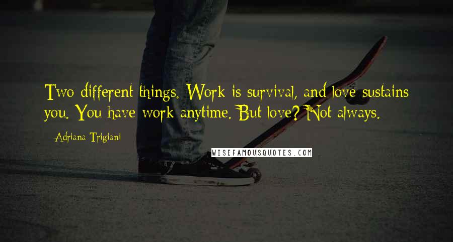 Adriana Trigiani Quotes: Two different things. Work is survival, and love sustains you. You have work anytime. But love? Not always.