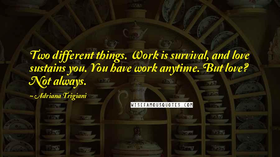 Adriana Trigiani Quotes: Two different things. Work is survival, and love sustains you. You have work anytime. But love? Not always.