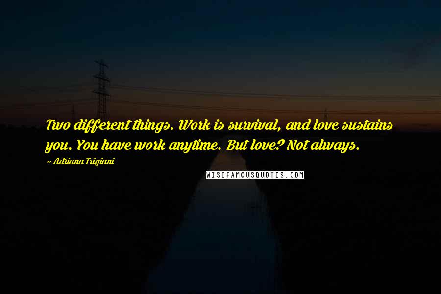 Adriana Trigiani Quotes: Two different things. Work is survival, and love sustains you. You have work anytime. But love? Not always.