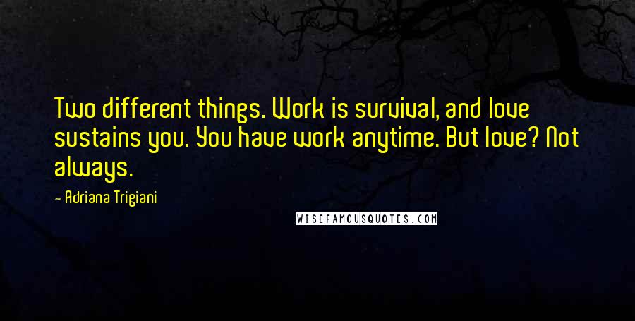 Adriana Trigiani Quotes: Two different things. Work is survival, and love sustains you. You have work anytime. But love? Not always.