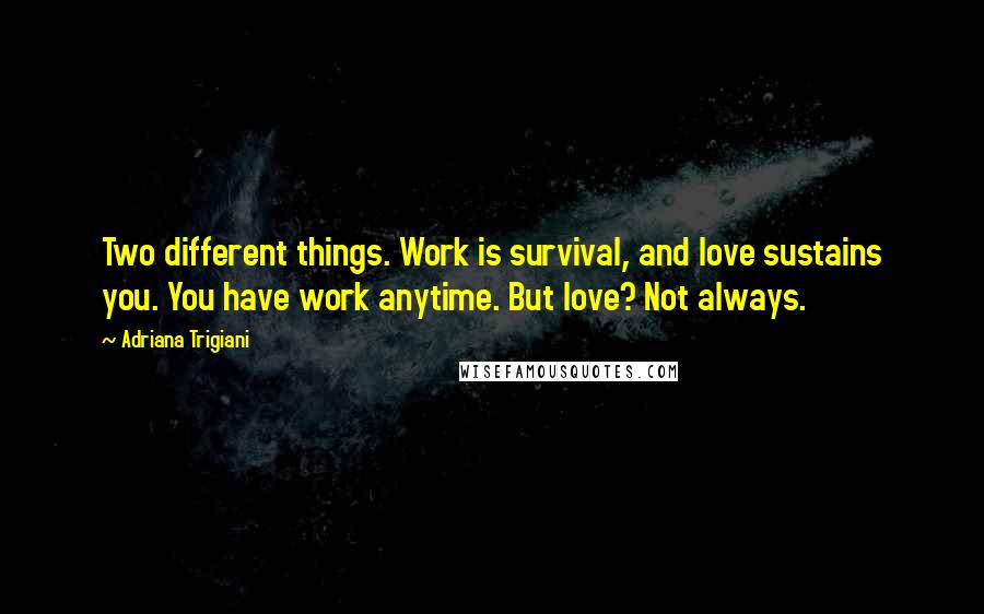 Adriana Trigiani Quotes: Two different things. Work is survival, and love sustains you. You have work anytime. But love? Not always.