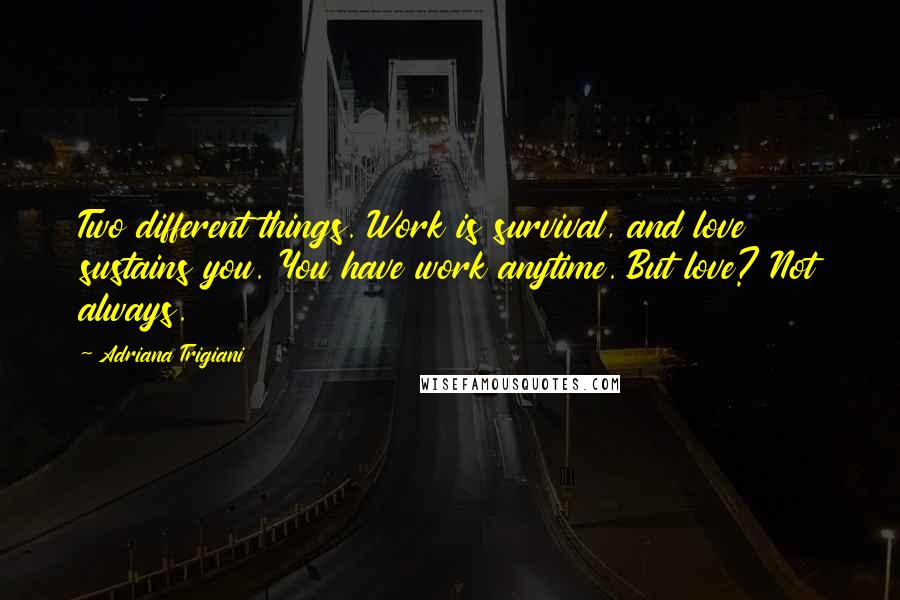 Adriana Trigiani Quotes: Two different things. Work is survival, and love sustains you. You have work anytime. But love? Not always.