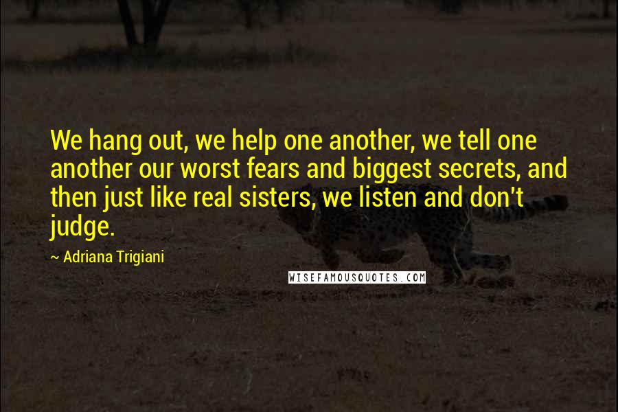 Adriana Trigiani Quotes: We hang out, we help one another, we tell one another our worst fears and biggest secrets, and then just like real sisters, we listen and don't judge.