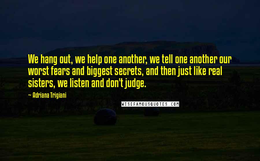 Adriana Trigiani Quotes: We hang out, we help one another, we tell one another our worst fears and biggest secrets, and then just like real sisters, we listen and don't judge.