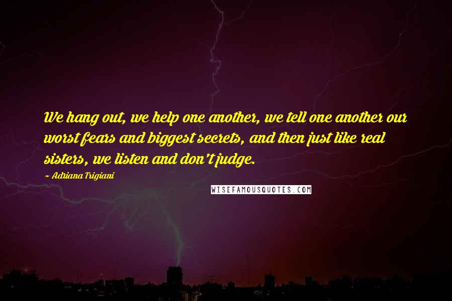 Adriana Trigiani Quotes: We hang out, we help one another, we tell one another our worst fears and biggest secrets, and then just like real sisters, we listen and don't judge.