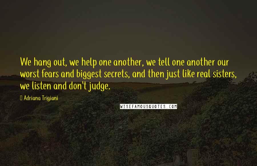 Adriana Trigiani Quotes: We hang out, we help one another, we tell one another our worst fears and biggest secrets, and then just like real sisters, we listen and don't judge.