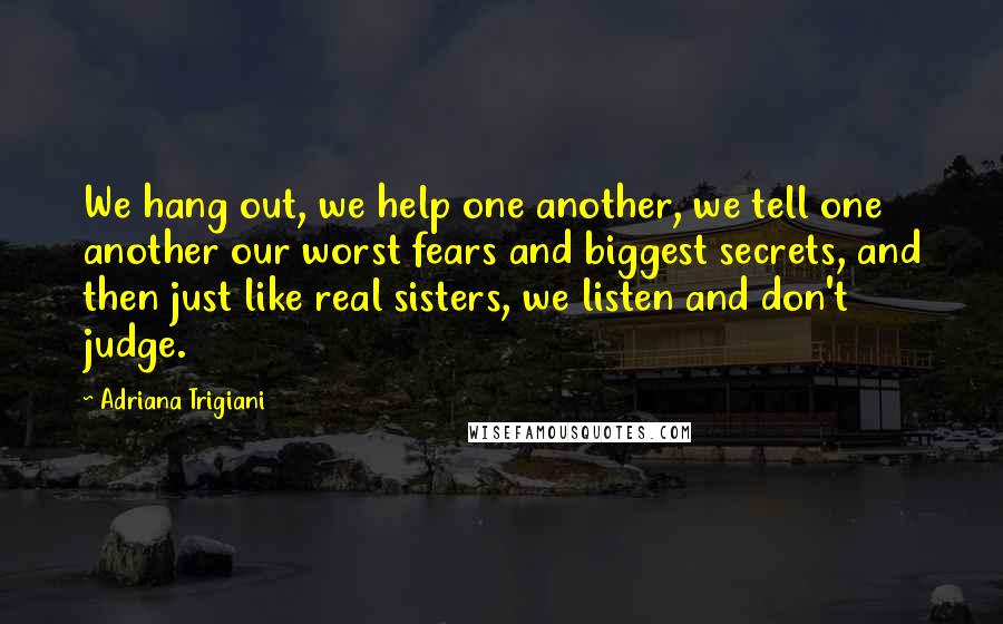 Adriana Trigiani Quotes: We hang out, we help one another, we tell one another our worst fears and biggest secrets, and then just like real sisters, we listen and don't judge.