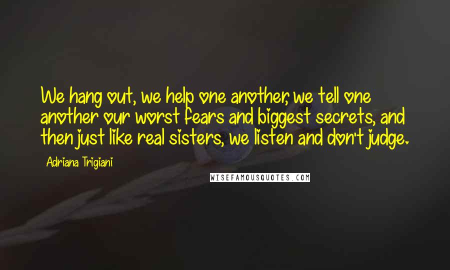 Adriana Trigiani Quotes: We hang out, we help one another, we tell one another our worst fears and biggest secrets, and then just like real sisters, we listen and don't judge.