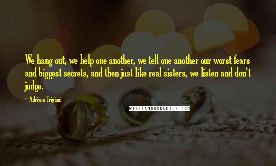 Adriana Trigiani Quotes: We hang out, we help one another, we tell one another our worst fears and biggest secrets, and then just like real sisters, we listen and don't judge.