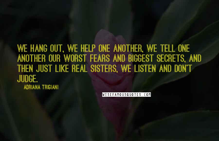 Adriana Trigiani Quotes: We hang out, we help one another, we tell one another our worst fears and biggest secrets, and then just like real sisters, we listen and don't judge.