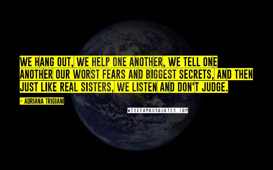 Adriana Trigiani Quotes: We hang out, we help one another, we tell one another our worst fears and biggest secrets, and then just like real sisters, we listen and don't judge.