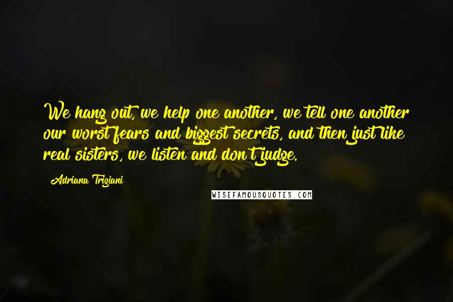 Adriana Trigiani Quotes: We hang out, we help one another, we tell one another our worst fears and biggest secrets, and then just like real sisters, we listen and don't judge.