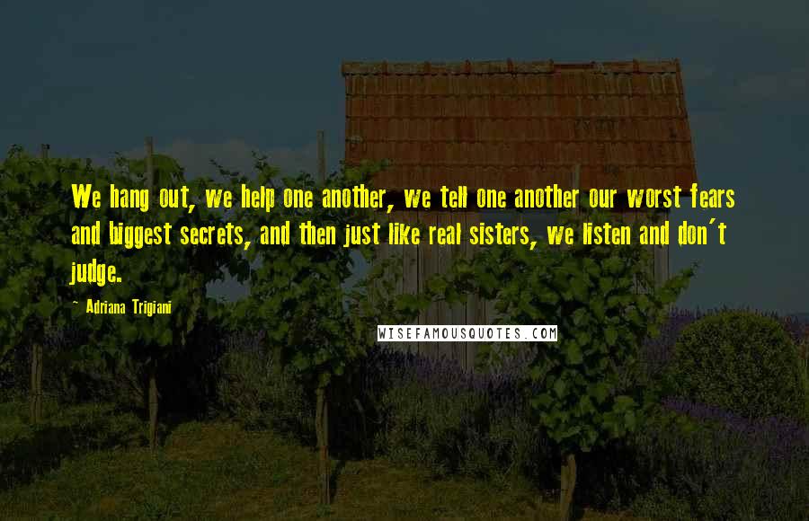 Adriana Trigiani Quotes: We hang out, we help one another, we tell one another our worst fears and biggest secrets, and then just like real sisters, we listen and don't judge.