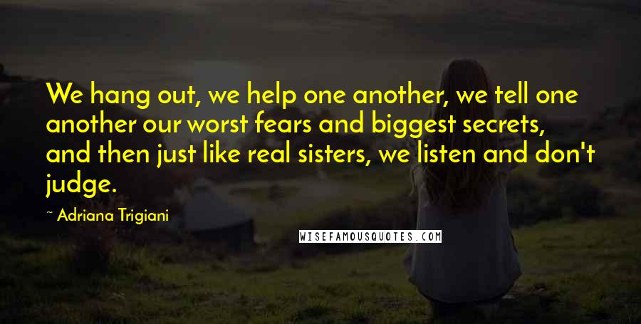 Adriana Trigiani Quotes: We hang out, we help one another, we tell one another our worst fears and biggest secrets, and then just like real sisters, we listen and don't judge.