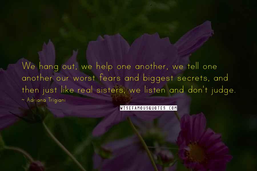 Adriana Trigiani Quotes: We hang out, we help one another, we tell one another our worst fears and biggest secrets, and then just like real sisters, we listen and don't judge.