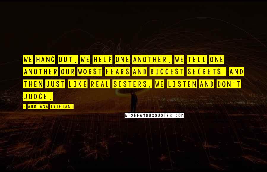 Adriana Trigiani Quotes: We hang out, we help one another, we tell one another our worst fears and biggest secrets, and then just like real sisters, we listen and don't judge.