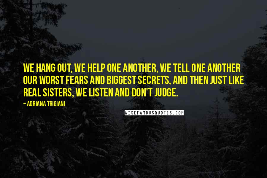 Adriana Trigiani Quotes: We hang out, we help one another, we tell one another our worst fears and biggest secrets, and then just like real sisters, we listen and don't judge.