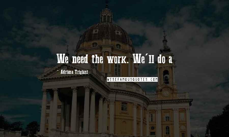 Adriana Trigiani Quotes: We need the work. We'll do a