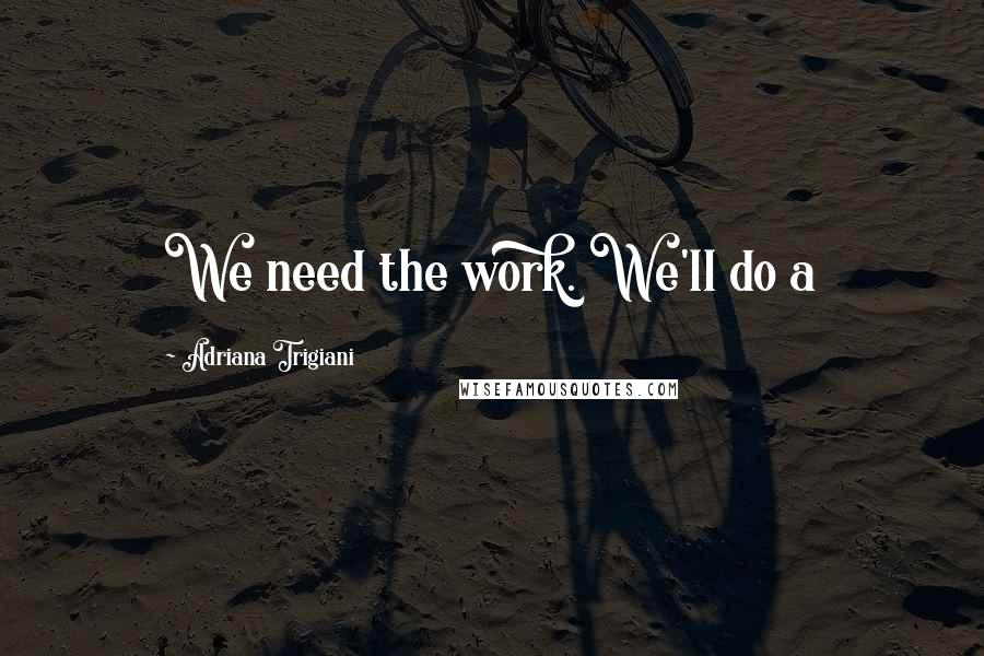 Adriana Trigiani Quotes: We need the work. We'll do a