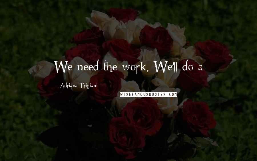 Adriana Trigiani Quotes: We need the work. We'll do a