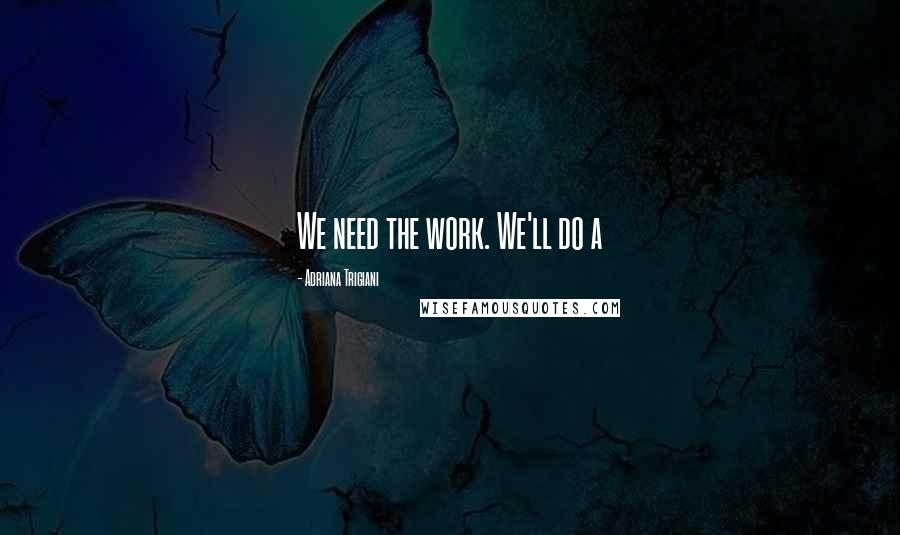 Adriana Trigiani Quotes: We need the work. We'll do a