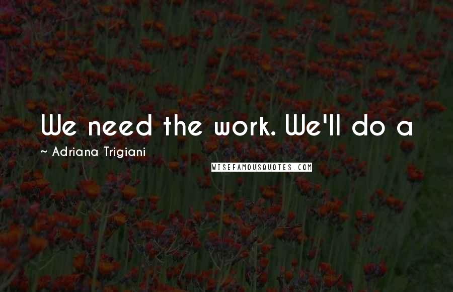 Adriana Trigiani Quotes: We need the work. We'll do a