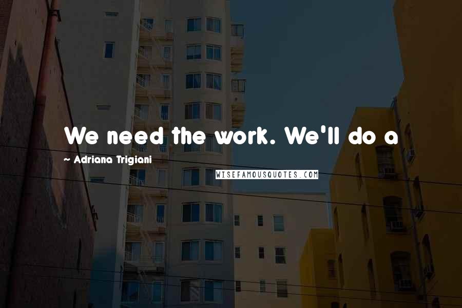 Adriana Trigiani Quotes: We need the work. We'll do a