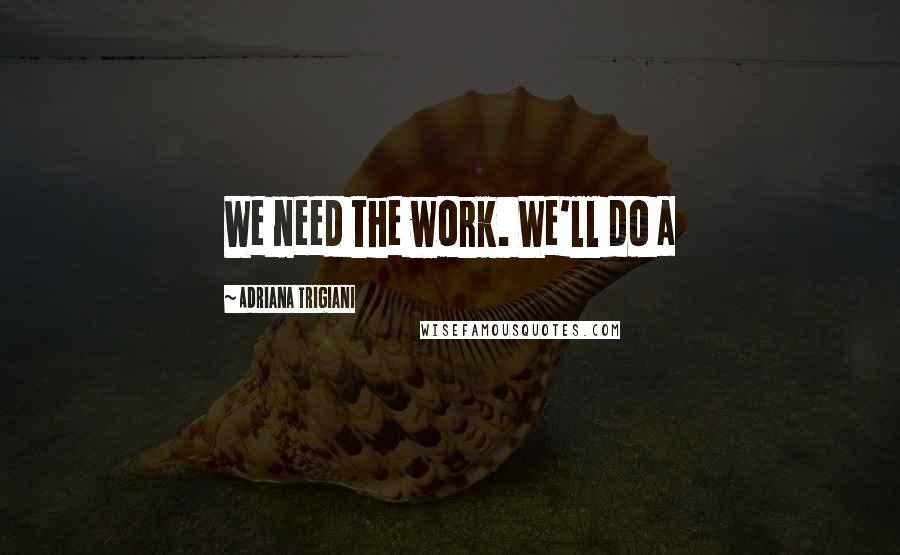 Adriana Trigiani Quotes: We need the work. We'll do a