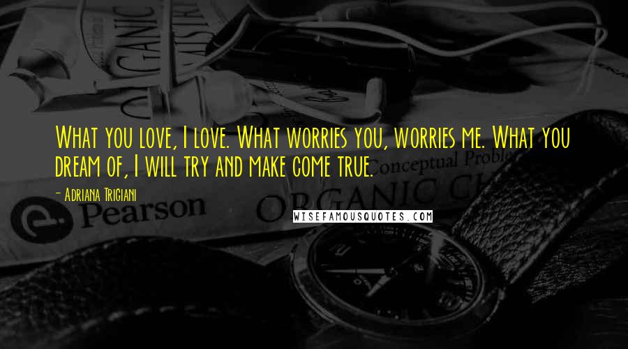Adriana Trigiani Quotes: What you love, I love. What worries you, worries me. What you dream of, I will try and make come true.