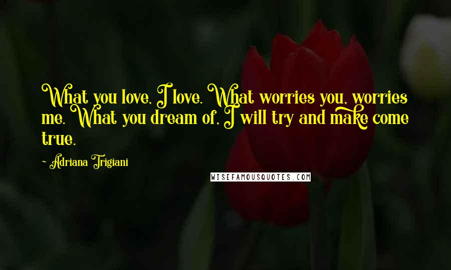Adriana Trigiani Quotes: What you love, I love. What worries you, worries me. What you dream of, I will try and make come true.
