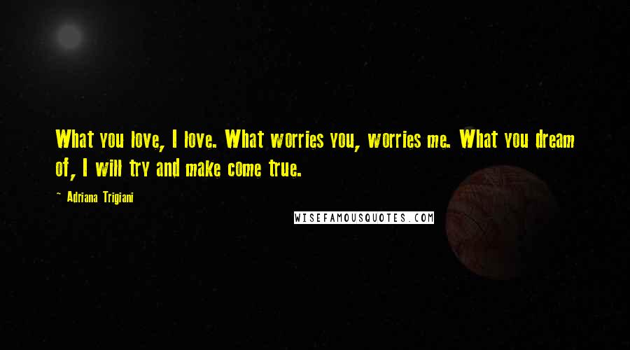 Adriana Trigiani Quotes: What you love, I love. What worries you, worries me. What you dream of, I will try and make come true.