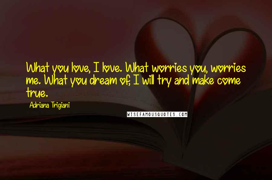 Adriana Trigiani Quotes: What you love, I love. What worries you, worries me. What you dream of, I will try and make come true.