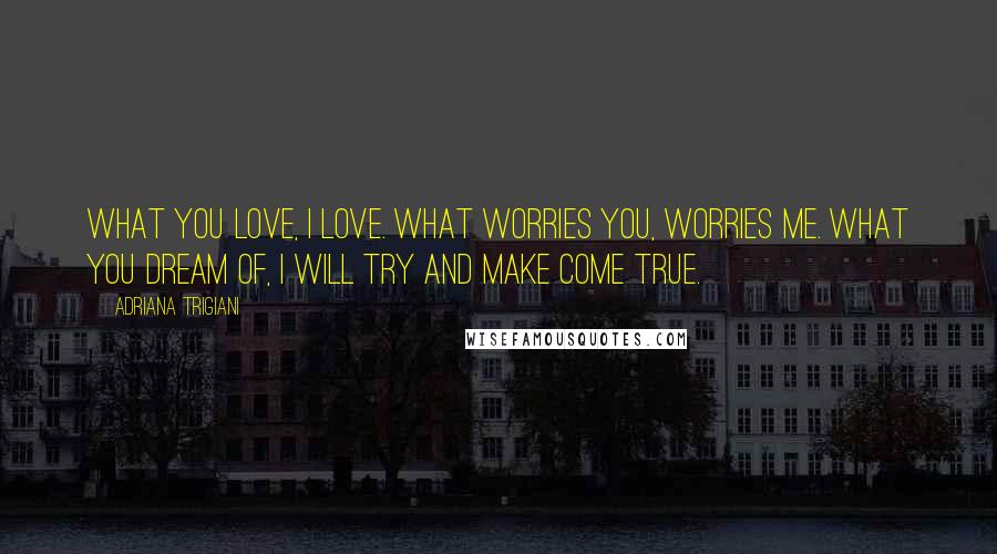 Adriana Trigiani Quotes: What you love, I love. What worries you, worries me. What you dream of, I will try and make come true.