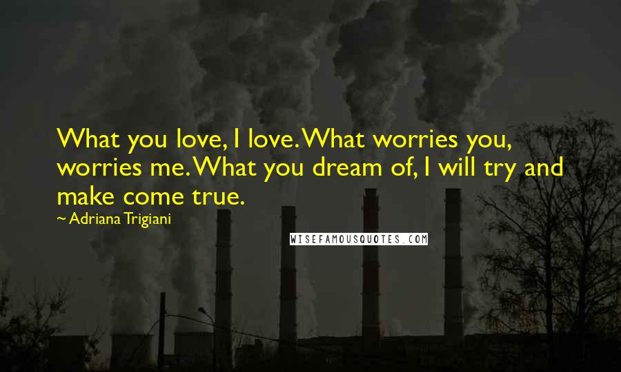Adriana Trigiani Quotes: What you love, I love. What worries you, worries me. What you dream of, I will try and make come true.