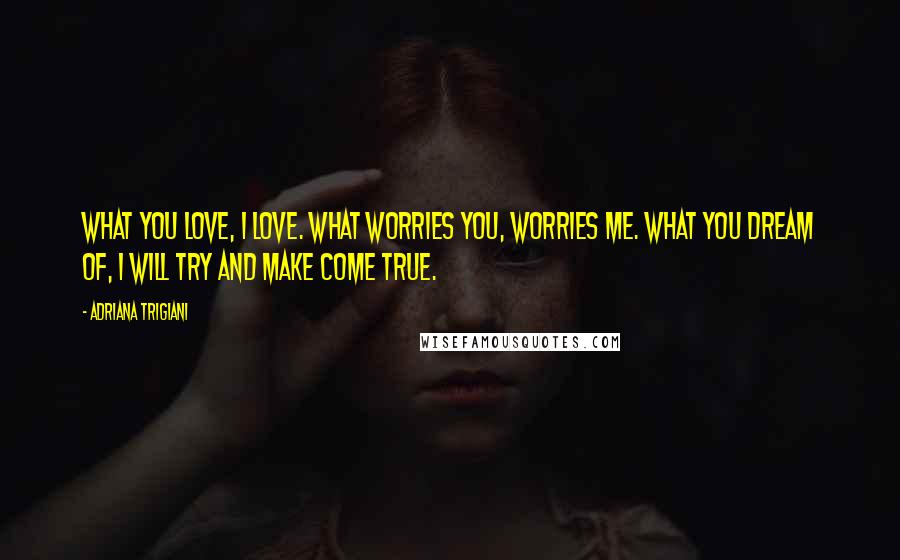 Adriana Trigiani Quotes: What you love, I love. What worries you, worries me. What you dream of, I will try and make come true.
