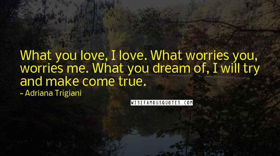 Adriana Trigiani Quotes: What you love, I love. What worries you, worries me. What you dream of, I will try and make come true.
