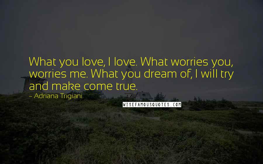 Adriana Trigiani Quotes: What you love, I love. What worries you, worries me. What you dream of, I will try and make come true.