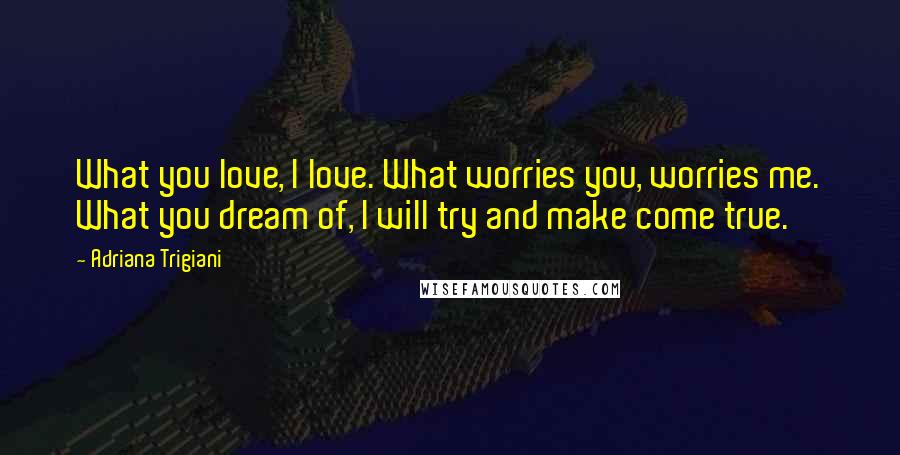 Adriana Trigiani Quotes: What you love, I love. What worries you, worries me. What you dream of, I will try and make come true.