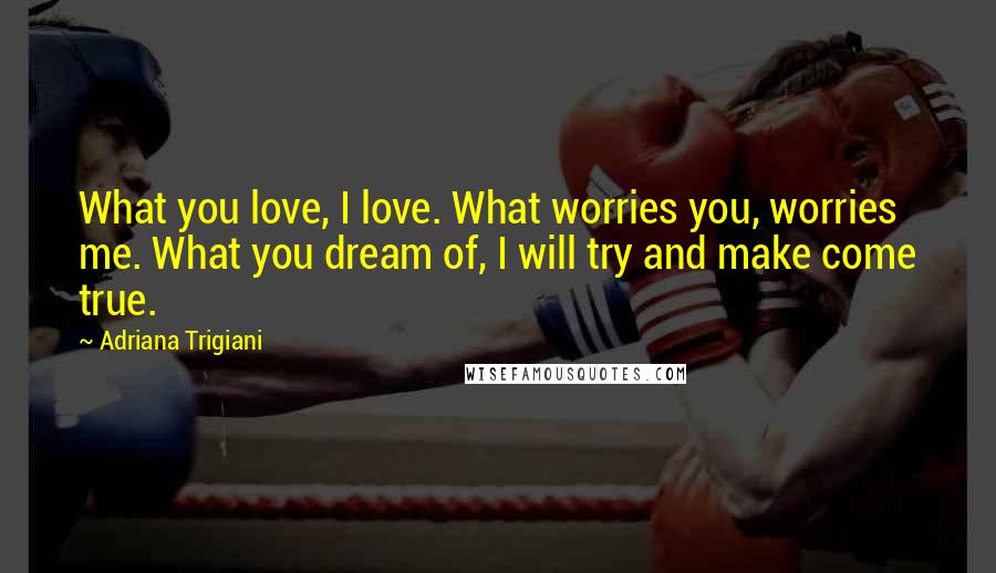 Adriana Trigiani Quotes: What you love, I love. What worries you, worries me. What you dream of, I will try and make come true.