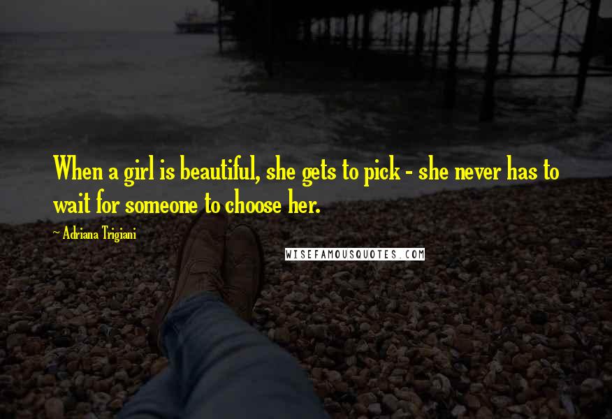 Adriana Trigiani Quotes: When a girl is beautiful, she gets to pick - she never has to wait for someone to choose her.